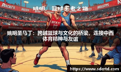 姚明圣马丁：跨越篮球与文化的桥梁，连接中西体育精神与友谊