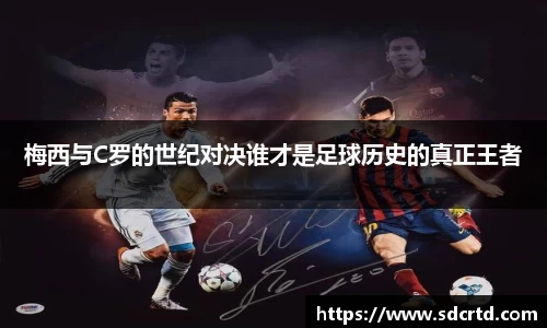 梅西与C罗的世纪对决谁才是足球历史的真正王者