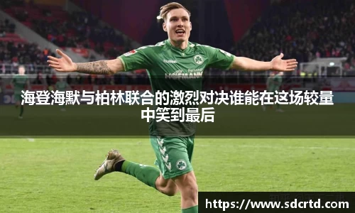 海登海默与柏林联合的激烈对决谁能在这场较量中笑到最后