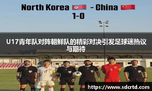 U17青年队对阵朝鲜队的精彩对决引发足球迷热议与期待